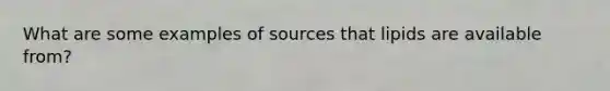 What are some examples of sources that lipids are available from?