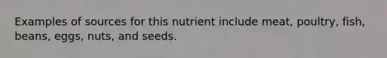 Examples of sources for this nutrient include meat, poultry, fish, beans, eggs, nuts, and seeds.