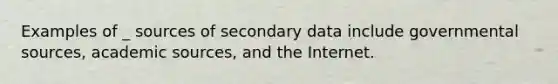 Examples of _ sources of secondary data include governmental sources, academic sources, and the Internet.