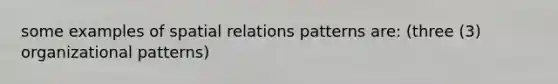 some examples of spatial relations patterns are: (three (3) organizational patterns)