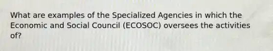 What are examples of the Specialized Agencies in which the Economic and Social Council (ECOSOC) oversees the activities of?