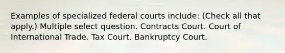 Examples of specialized federal courts include: (Check all that apply.) Multiple select question. Contracts Court. Court of International Trade. Tax Court. Bankruptcy Court.