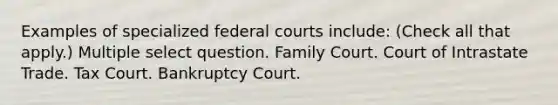 Examples of specialized federal courts include: (Check all that apply.) Multiple select question. Family Court. Court of Intrastate Trade. Tax Court. Bankruptcy Court.