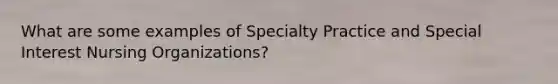 What are some examples of Specialty Practice and Special Interest Nursing Organizations?