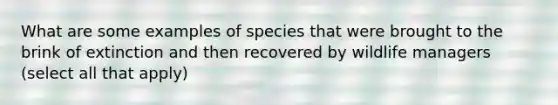 What are some examples of species that were brought to the brink of extinction and then recovered by wildlife managers (select all that apply)