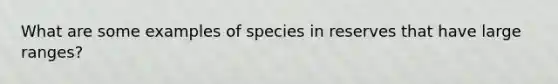 What are some examples of species in reserves that have large ranges?