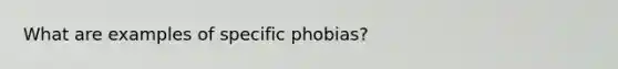 What are examples of specific phobias?