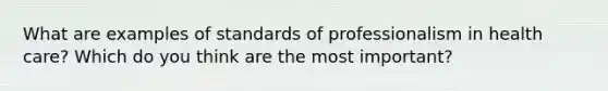 What are examples of standards of professionalism in health care? Which do you think are the most important?