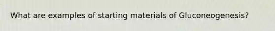 What are examples of starting materials of Gluconeogenesis?