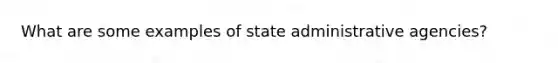 What are some examples of state administrative agencies?