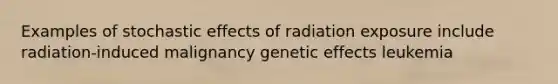 Examples of stochastic effects of radiation exposure include radiation-induced malignancy genetic effects leukemia