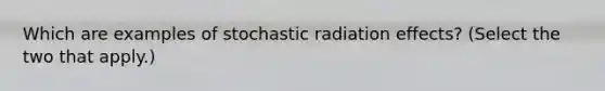 Which are examples of stochastic radiation effects? (Select the two that apply.)