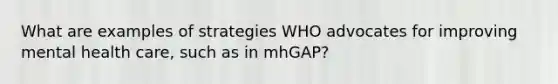 What are examples of strategies WHO advocates for improving mental health care, such as in mhGAP?