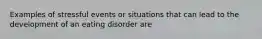 Examples of stressful events or situations that can lead to the development of an eating disorder are