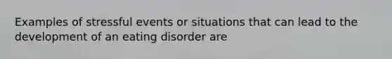 Examples of stressful events or situations that can lead to the development of an eating disorder are