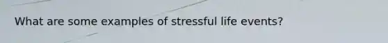 What are some examples of stressful life events?