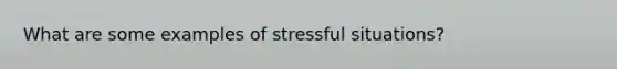 What are some examples of stressful situations?