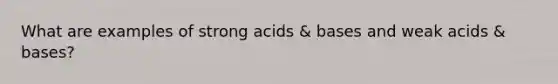 What are examples of strong acids & bases and weak acids & bases?