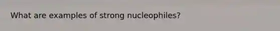 What are examples of strong nucleophiles?