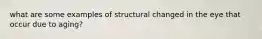 what are some examples of structural changed in the eye that occur due to aging?