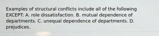 Examples of structural conflicts include all of the following EXCEPT: A. role dissatisfaction. B. mutual dependence of departments. C. unequal dependence of departments. D. prejudices.