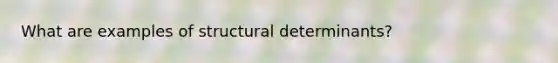 What are examples of structural determinants?