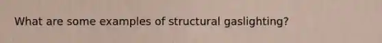 What are some examples of structural gaslighting?