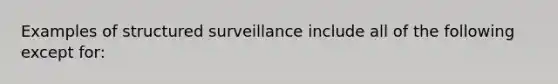 Examples of structured surveillance include all of the following except for: