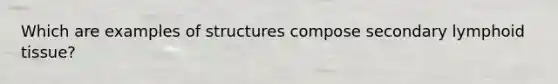 Which are examples of structures compose secondary lymphoid tissue?