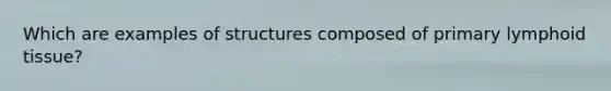 Which are examples of structures composed of primary lymphoid tissue?