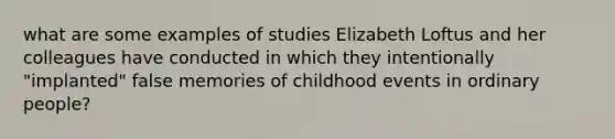 what are some examples of studies Elizabeth Loftus and her colleagues have conducted in which they intentionally "implanted" false memories of childhood events in ordinary people?