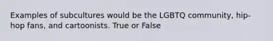 Examples of subcultures would be the LGBTQ community, hip-hop fans, and cartoonists. True or False