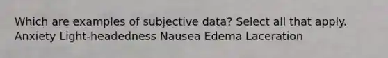 Which are examples of subjective data? Select all that apply. Anxiety Light-headedness Nausea Edema Laceration