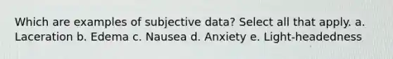 Which are examples of subjective data? Select all that apply. a. Laceration b. Edema c. Nausea d. Anxiety e. Light-headedness