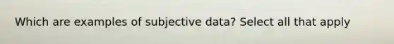 Which are examples of subjective data? Select all that apply