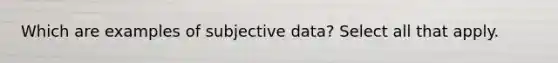 Which are examples of subjective data? Select all that apply.