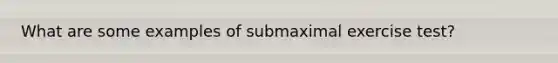 What are some examples of submaximal exercise test?