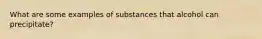 What are some examples of substances that alcohol can precipitate?