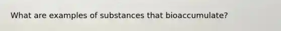 What are examples of substances that bioaccumulate?