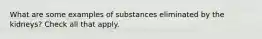 What are some examples of substances eliminated by the kidneys? Check all that apply.