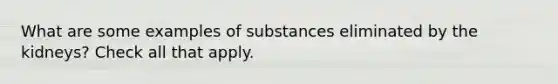 What are some examples of substances eliminated by the kidneys? Check all that apply.