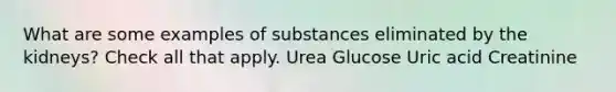 What are some examples of substances eliminated by the kidneys? Check all that apply. Urea Glucose Uric acid Creatinine