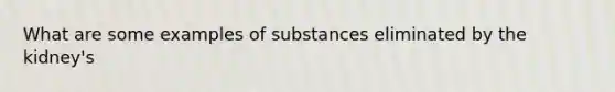 What are some examples of substances eliminated by the kidney's