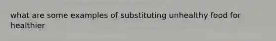 what are some examples of substituting unhealthy food for healthier