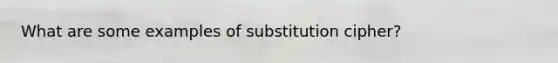 What are some examples of substitution cipher?