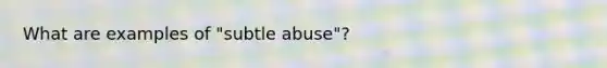 What are examples of "subtle abuse"?