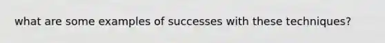 what are some examples of successes with these techniques?