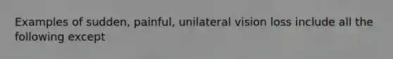 Examples of sudden, painful, unilateral vision loss include all the following except