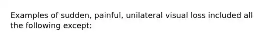 Examples of sudden, painful, unilateral visual loss included all the following except: