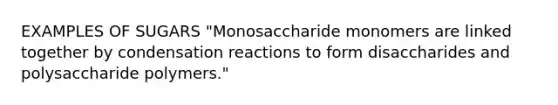 EXAMPLES OF SUGARS "Monosaccharide monomers are linked together by condensation reactions to form disaccharides and polysaccharide polymers."